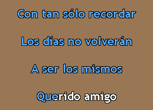 Con tan sblo recordar

Los dias no volverzim

A ser Ios mismos

Querido amigo