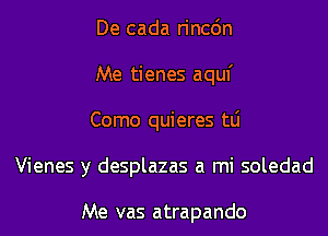 De cada rincdn
Me tienes aquf
Como quieres tLi
Vienes y desplazas a mi soledad

Me vas atrapando