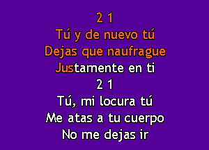 2 1
TO y de nuevo tli
Dejas que naufrague
Justamente en ti

2 1
T0, mi locura tli
Me atas a tu cuerpo
No me dejas ir