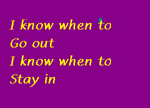 I know when to
Go out

I know when to
Stay in