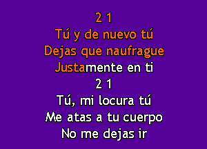 2 1
TO y de nuevo tli
Dejas que naufrague
Justamente en ti

2 1
T0, mi locura tli
Me atas a tu cuerpo
No me dejas ir