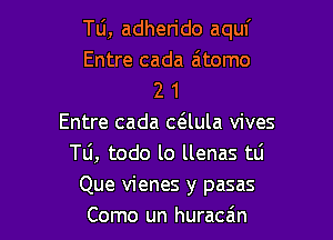 Tu, adherido aquf
Entre cada a'tomo
2 1

Entre cada C(Elula vives
Tli, todo lo llenas tlj

Que vienes y pasas
Como un huracain