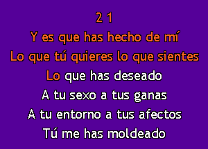 2 1
Y es que has hecho de ml'
Lo que tLi quieres lo que sientes
Lo que has deseado
A tu sexo a tus ganas
A tu entorno a tus afectos
le me has moldeado