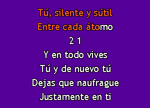 TU, silente y sdtil
Entre cada a'tomo
2 1

Y en todo vives
Tli y de nuevo tLi
Dejas que naufrague
Justamente en ti