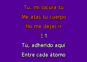 Tu, mi locura to
Me atas tu cuerpo

No me dejas ir
2 1

T0, adherido aquf

Entre cada a'tomo