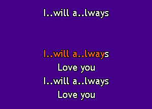 l..will a..lways

l..will a..lways
Love you

l..will a..lways
Love you