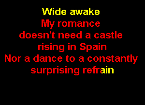 Wide awake
My romance
doesn't need a castle
rising in Spain
Nor a dance to a constantly
surprising refrain