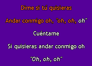 Dime si tli quisieras

Andar conmigo oh, oh, oh, oh
Cm3ntame

Si quisieras andar conmigo oh

Oh, oh, oh