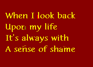 When I look back
Upor my life

It's always with
A seflse of shame