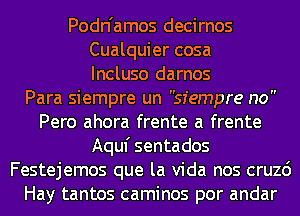 Podn'amos decirnos
Cualquier cosa
Incluso darnos
Para siempre un siempre no
Pero ahora frente a frente
Aquf sentados
Festejemos que la Vida nos cruzd
Hay tantos caminos por andar