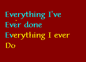 Everything I've
Ever done

Everything I ever
D0