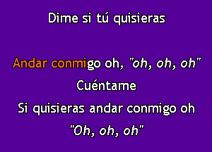 Dime si tli quisieras

Andar conmigo oh, oh, oh, oh
CucSntame

Si quisieras andar conmigo oh
Oh, oh, oh