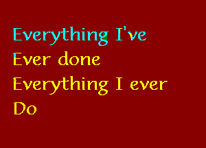 Everything I've
Ever done

Everything I ever
D0