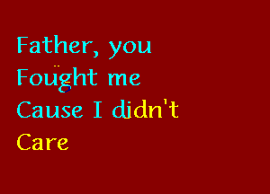 Father, you
Fought me

Cause I didn't
Care