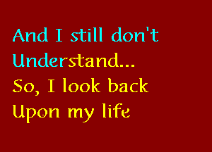 And I still don't
Understand...

So, I look back
Upon my life