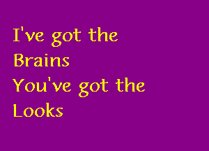 I've got the
Brains

You've got the
Looks