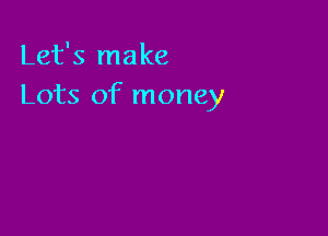 Let's make
Lots of money