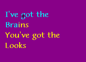 I've got the
Brains

You've got the
Looks