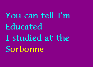 You can tell I'm
Educated

I studied at the
Sorbonne