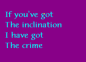 If you've got
The inclination

I have got
The crime