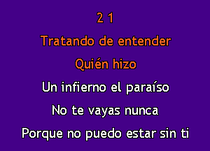 2 1
Tratando de entender

Quit5.n hizo

Un infierno el paral'so

No te vayas nunca

Porque no puedo estar sin ti