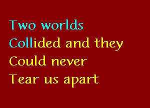 Two worlds

Collided and they

Could never
Tear us apart