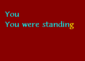 You
You were standing
