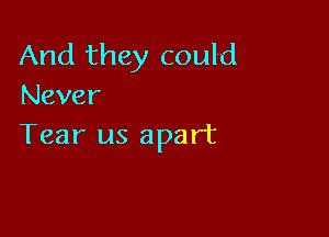 And they could
Never

Tear us apart