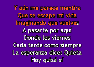 Y aljn me parece mentira
Que se escape mi Vida
lmaginando que vuelves

A pasarte por aquf
Donde los viernes
Cada tarde como siempre
La esperanza dicez Quieta
Hoy quizai sf