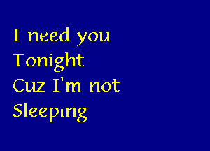 I need you
Tonight

Cuz I'm not
Sleeping