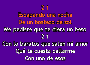 2 1
Escapando una noche
De un bostezo de sol
Me pediste que te diera un beso
2 1
Con lo baratos que salen mi amor
Qw te cuesta callarme
Con uno de esos