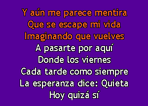 Y aljn me parece mentira
Que se escape mi Vida
lmaginando que vuelves

A pasarte por aquf
Donde los viernes
Cada tarde como siempre
La esperanza dicez Quieta
Hoy quizai sf