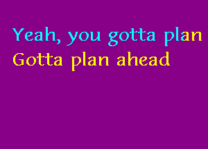 Yeah, you gotta plan
Gotta plan ahead
