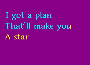 I got a plan
That'll make you

A star