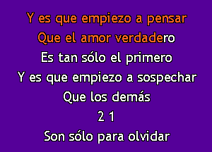 Y es que empiezo a pensar
Que el amor verdadero
Es tan sdlo el primero
Y es que empiezo a sospechar
Que los demais
2 1

Son sdlo para olvidar