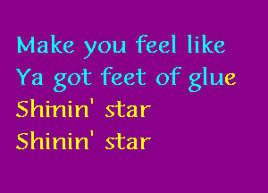 Make you feel like
Ya got feet of glue

Sh'min' star
Shinin' star