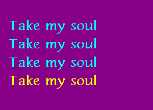 Take my soul
Take my soul

Take my soul
Take my soul