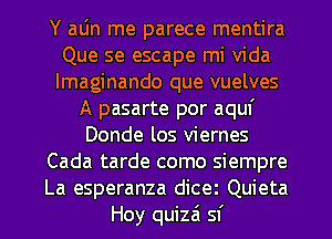 Y aljn me parece mentira
Que se escape mi Vida
lmaginando que vuelves

A pasarte por aquf
Donde los viernes
Cada tarde como siempre
La esperanza dicez Quieta
Hoy quizai sf