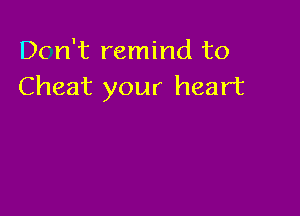 Dcn't remind to
Cheat your heart