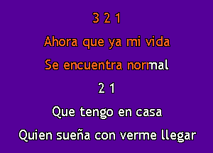 3 2 1
Ahora que ya mi Vida
Se encuentra normal
2 1

Que tengo en casa

Quien suefia con verme llegar