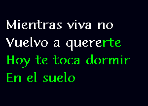 Mientras viva no
Vuelvo a quererte

Hoy te toca dormir
En el suelo