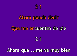 2 1
Ahora puedo decir

Que me encuentro de pie

21

Ahora que ...me va muy bien