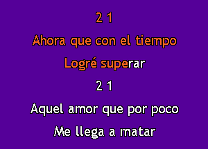 21

Ahora que con el tiempo

Logrc'a superar

21

Aquel amor que por poco

Me llega a matar