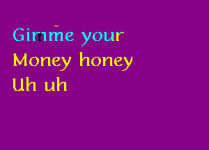 Ginrhe your
Money honey

Uh uh