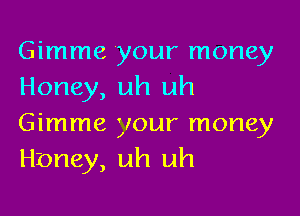 Gimme your money
Honey, uh uh

Gimme your money
H'oney, uh uh