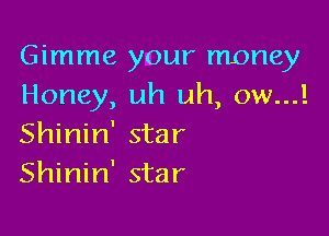Gimme your money
Honey, uh uh, ow...!

Shinin' star
Shinin' star