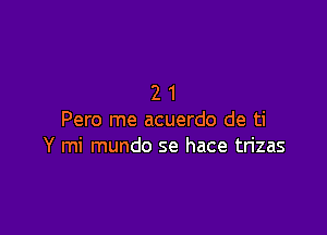 21

Pero me acuerdo de ti
Y mi mundo se hace trizas