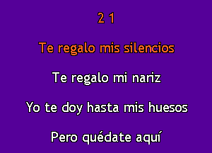 2 1
Te regalo mis silencios
Te regalo mi nan'z

Yo te doy hasta mis huesos

Pero qucadate aquf