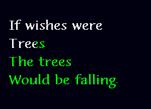 If wishes were
Trees

The trees
Would be falling.