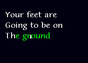 Your feet are
Going to be on

The gnound